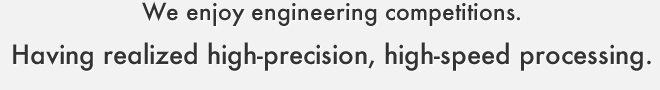 We enjoy engineering competitions. Having realized high-precision, high-speed processing.